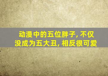 动漫中的五位胖子, 不仅没成为五大丑, 相反很可爱